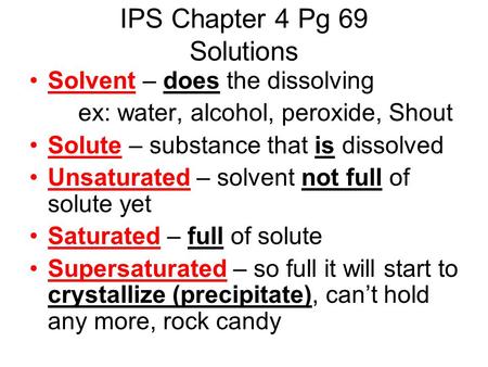 IPS Chapter 4 Pg 69 Solutions Solvent – does the dissolving ex: water, alcohol, peroxide, Shout Solute – substance that is dissolved Unsaturated – solvent.