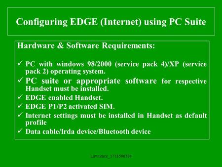 Lawrence_1711506584 Configuring EDGE (Internet) using PC Suite Hardware & Software Requirements: PC with windows 98/2000 (service pack 4)/XP (service pack.