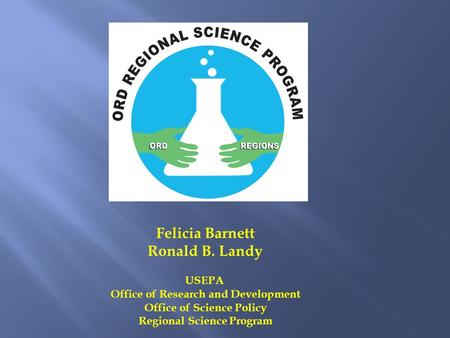 Felicia Barnett Ronald B. Landy USEPA Office of Research and Development Office of Science Policy Regional Science Program.