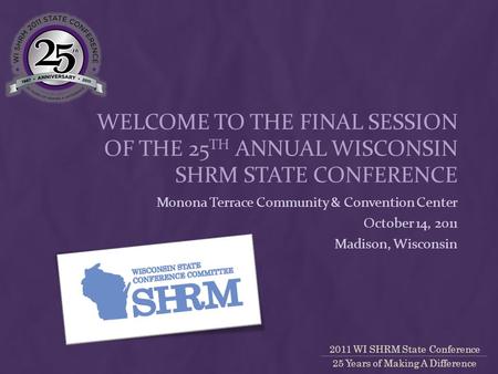 2011 WI SHRM State Conference 25 Years of Making A Difference WELCOME TO THE FINAL SESSION OF THE 25 TH ANNUAL WISCONSIN SHRM STATE CONFERENCE Monona Terrace.