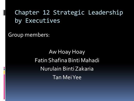 Chapter 12 Strategic Leadership by Executives Group members: Aw Hoay Hoay Fatin Shafina Binti Mahadi Nurulain Binti Zakaria Tan Mei Yee.