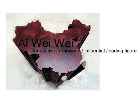 Ai Wei Wei innovative / renowned / influential /leading figure.