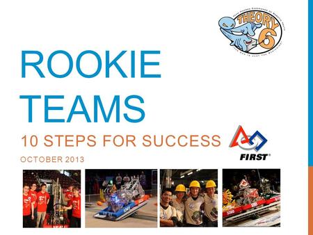 ROOKIE TEAMS 10 STEPS FOR SUCCESS OCTOBER 2013. AGENDA Welcome The FIRST Culture 10 Step Process Q&A.