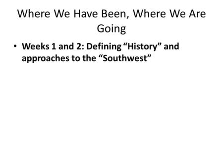 Where We Have Been, Where We Are Going Weeks 1 and 2: Defining “History” and approaches to the “Southwest”