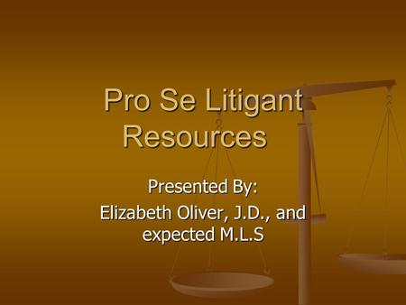 Pro Se Litigant Resources Presented By: Elizabeth Oliver, J.D., and expected M.L.S.
