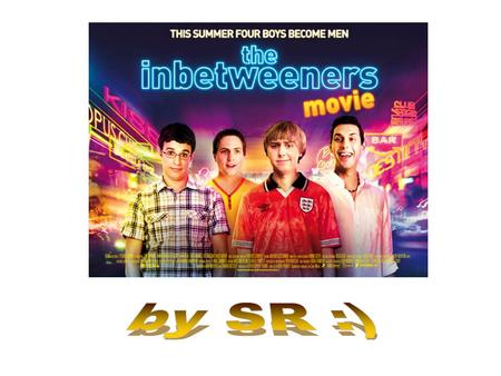 The Inbetweeners is a comedy. The way they have dressed them all up. The location is bars and it makes them look like they are on holiday.They make it.