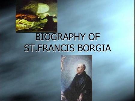 BIOGRAPHY OF ST.FRANCIS BORGIA. He was born within the Duchy of Gandia, Valencia on October 28,1510.He was the son of Juan de Borgia and Joana of Aragon.