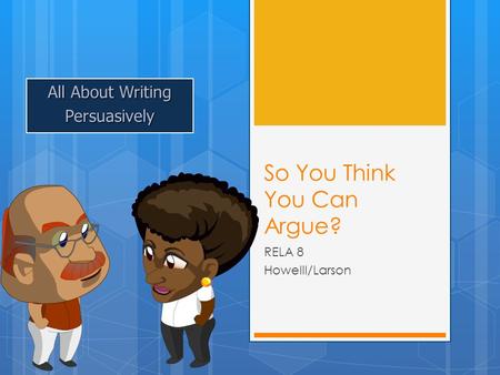 So You Think You Can Argue? RELA 8 Howelll/Larson All About Writing Persuasively.