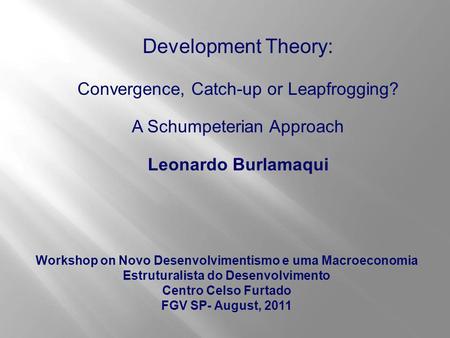 Development Theory: Convergence, Catch-up or Leapfrogging? A Schumpeterian Approach Leonardo Burlamaqui Workshop on Novo Desenvolvimentismo e uma Macroeconomia.