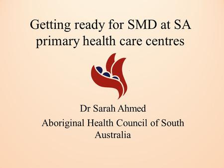 Getting ready for SMD at SA primary health care centres Dr Sarah Ahmed Aboriginal Health Council of South Australia.