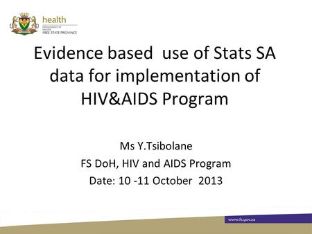 Evidence based use of Stats SA data for implementation of HIV&AIDS Program Ms Y.Tsibolane FS DoH, HIV and AIDS Program Date: 10 -11 October 2013.