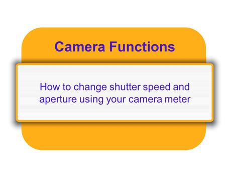 Camera Functions How to change shutter speed and aperture using your camera meter.