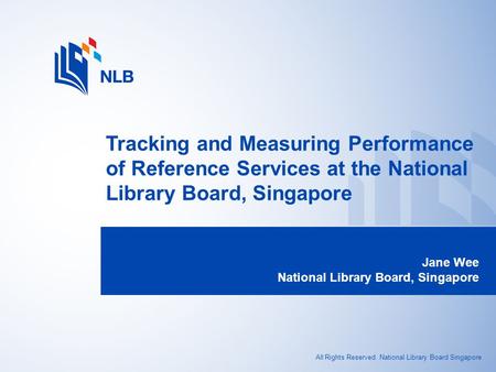 All Rights Reserved. National Library Board Singapore Tracking and Measuring Performance of Reference Services at the National Library Board, Singapore.