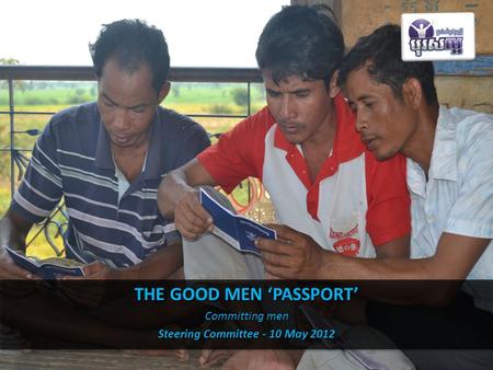 THE GOOD MEN ‘PASSPORT’ Committing men Steering Committee - 10 May 2012 THE GOOD MEN ‘PASSPORT’ Committing men Steering Committee - 10 May 2012.