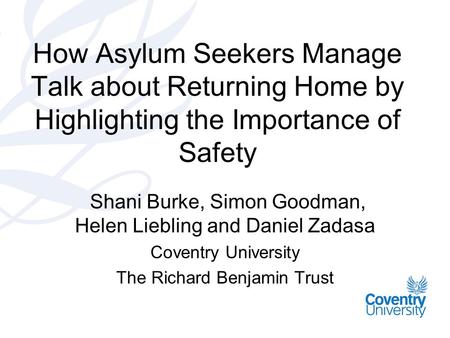 How Asylum Seekers Manage Talk about Returning Home by Highlighting the Importance of Safety Shani Burke, Simon Goodman, Helen Liebling and Daniel Zadasa.