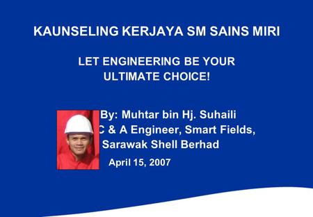KAUNSELING KERJAYA SM SAINS MIRI LET ENGINEERING BE YOUR ULTIMATE CHOICE! By: Muhtar bin Hj. Suhaili C & A Engineer, Smart Fields, Sarawak Shell Berhad.