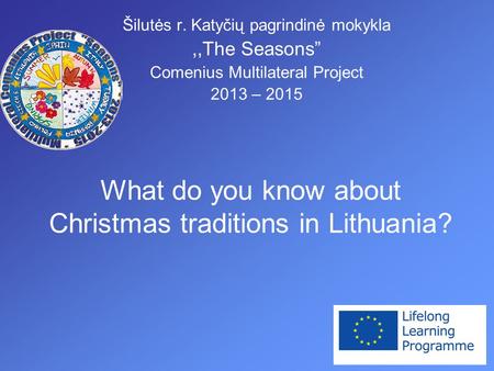 What do you know about Christmas traditions in Lithuania? Šilutės r. Katyčių pagrindinė mokykla,,The Seasons” Comenius Multilateral Project 2013 – 2015.