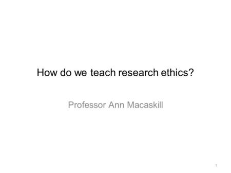 How do we teach research ethics? Professor Ann Macaskill 1.