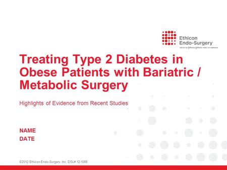 Treating Type 2 Diabetes in Obese Patients with Bariatric / Metabolic Surgery Highlights of Evidence from Recent Studies NAME DATE ©2012 Ethicon Endo-Surgery,