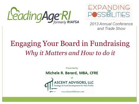Presented by Michele R. Berard, MBA, CFRE of www.AscentAdvisors.net Engaging Your Board in Fundraising Why it Matters and How to do it 2013 Annual Conference.