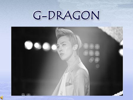o Born Kwon Ji Yong August 18, 1988 in Seoul South Korea o Stage Name o Derived From Birth Name o G – pronunciation of Ji o Dragon – Korean definition.
