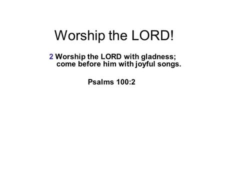 2 Worship the LORD with gladness; come before him with joyful songs.