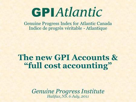 Genuine Progress Index for Atlantic Canada Indice de progrès véritable - Atlantique The new GPI Accounts & “full cost accounting” Genuine Progress Institute.