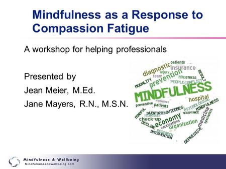 Mindfulness as a Response to Compassion Fatigue A workshop for helping professionals Presented by Jean Meier, M.Ed. Jane Mayers, R.N., M.S.N.