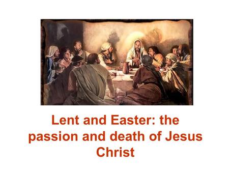 Lent and Easter: the passion and death of Jesus Christ.