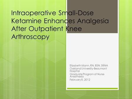 Intraoperative Small-Dose Ketamine Enhances Analgesia After Outpatient Knee Arthroscopy Elizabeth Mann, RN, BSN, SRNA Oakland University-Beaumont Hospital.