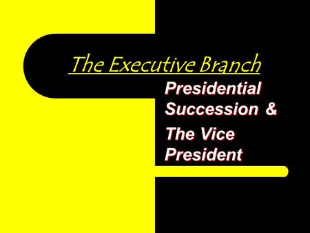 The Executive Branch Presidential Succession & The Vice President.