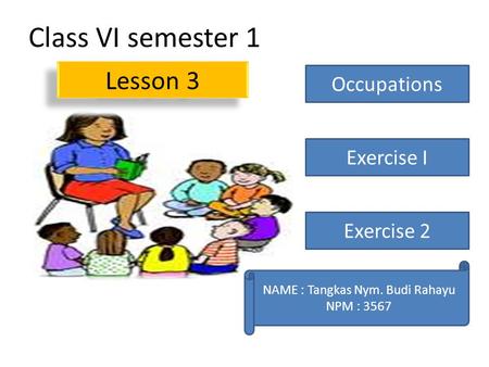Class VI semester 1 Lesson 3 Occupations Exercise I Exercise 2 NAME : Tangkas Nym. Budi Rahayu NPM : 3567.