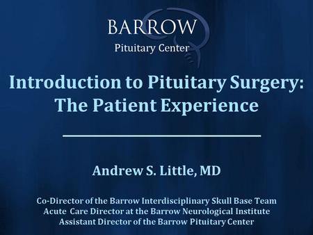 Introduction to Pituitary Surgery: The Patient Experience Andrew S. Little, MD Co-Director of the Barrow Interdisciplinary Skull Base Team Acute Care Director.