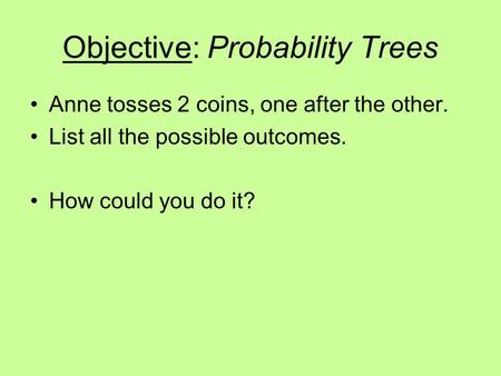 Objective: Probability Trees Anne tosses 2 coins, one after the other. List all the possible outcomes. How could you do it?