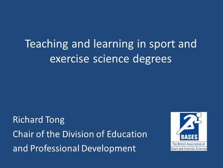 Teaching and learning in sport and exercise science degrees Richard Tong Chair of the Division of Education and Professional Development.