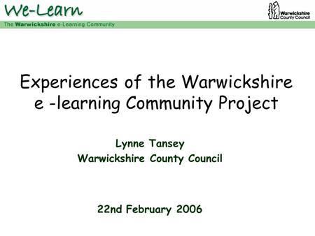 Experiences of the Warwickshire e -learning Community Project Lynne Tansey Warwickshire County Council 22nd February 2006.