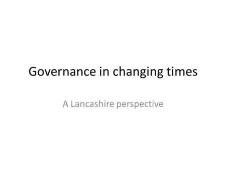 Governance in changing times A Lancashire perspective.