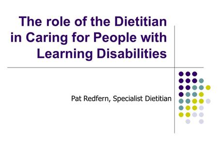 The role of the Dietitian in Caring for People with Learning Disabilities Pat Redfern, Specialist Dietitian.
