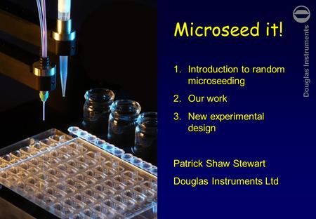 Douglas Instruments Microseeding slide 1 Microseed it! 1.Introduction to random microseeding 2.Our work 3.New experimental design Patrick Shaw Stewart.