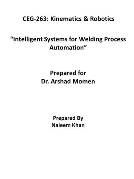 “Intelligent Systems for Welding Process Automation” Prepared for Dr. Arshad Momen Prepared By Naieem Khan CEG-263: Kinematics & Robotics.