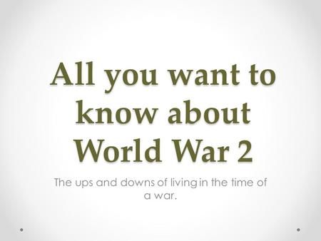 All you want to know about World War 2 The ups and downs of living in the time of a war.