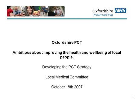 1 Oxfordshire PCT Ambitious about improving the health and wellbeing of local people. Developing the PCT Strategy Local Medical Committee October 18th.