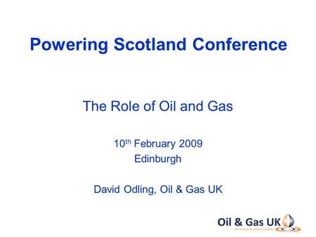 0 Powering Scotland Conference The Role of Oil and Gas 10 th February 2009 Edinburgh David Odling, Oil & Gas UK.