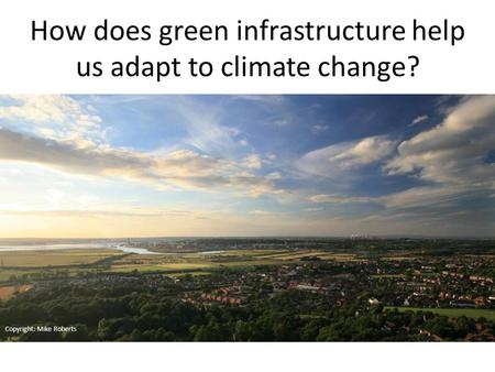 Copyright: Mike Roberts How does green infrastructure help us adapt to climate change?