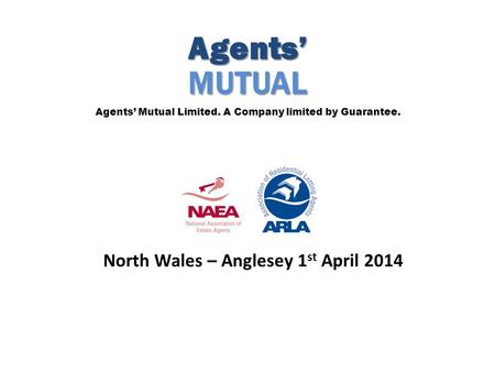 Agents’MUTUAL Agents’ Mutual Limited. A Company limited by Guarantee. North Wales – Anglesey 1 st April 2014.