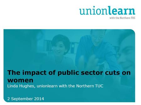 Organised crime 2 September 2014 The impact of public sector cuts on women Linda Hughes, unionlearn with the Northern TUC.