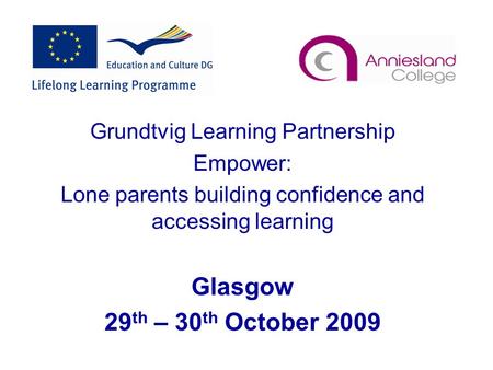 Grundtvig Learning Partnership Empower: Lone parents building confidence and accessing learning Glasgow 29 th – 30 th October 2009.