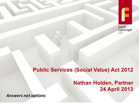 Answers not options Public Services (Social Value) Act 2012 Nathan Holden, Partner 24 April 2013.