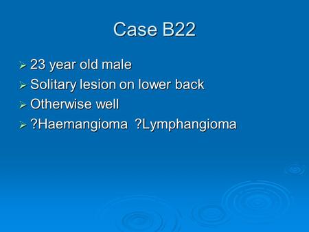 Case B22  23 year old male  Solitary lesion on lower back  Otherwise well  ?Haemangioma ?Lymphangioma.