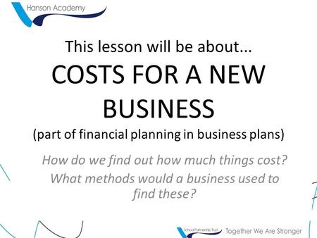 This lesson will be about... COSTS FOR A NEW BUSINESS (part of financial planning in business plans) How do we find out how much things cost? What methods.